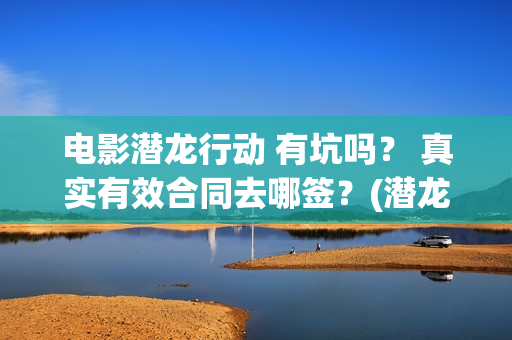 电影潜龙行动 有坑吗？ 真实有效合同去哪签？(潜龙行动免费)