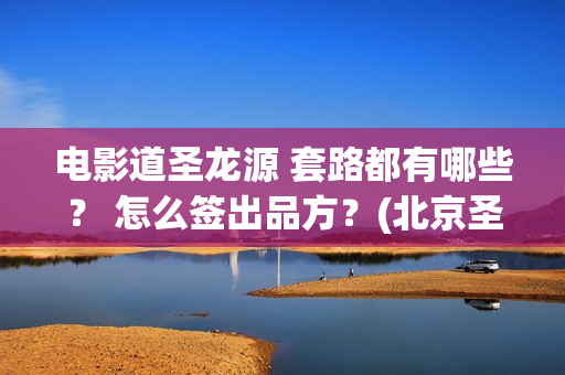 电影道圣龙源 套路都有哪些？ 怎么签出品方？(北京圣道龙源文化传媒有限公司)