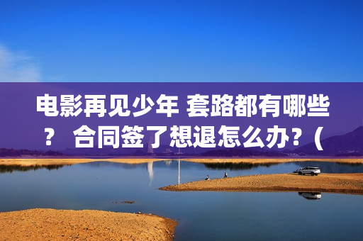 电影再见少年 套路都有哪些？ 合同签了想退怎么办？(电影再见少年剧情详细)