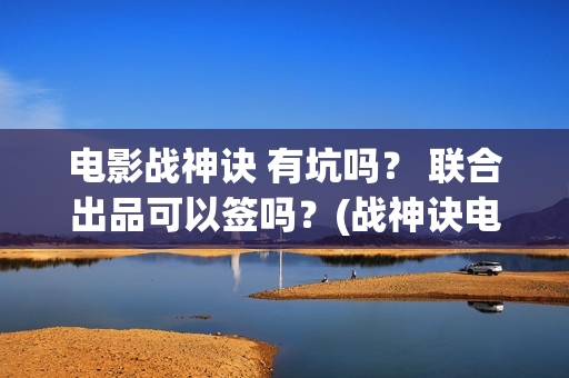 电影战神诀 有坑吗？ 联合出品可以签吗？(战神诀电影出品方)