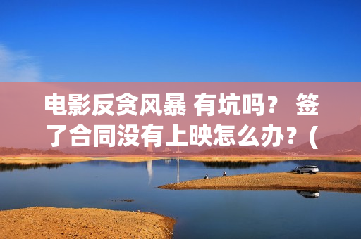 电影反贪风暴 有坑吗？ 签了合同没有上映怎么办？(电影反贪风暴5)