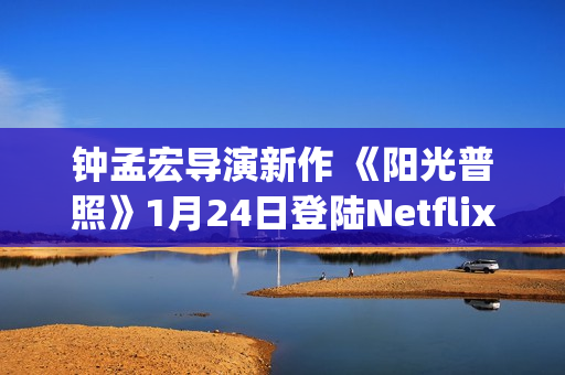 钟孟宏导演新作 《阳光普照》1月24日登陆Netflix(钟孟宏导演新作品有哪些)