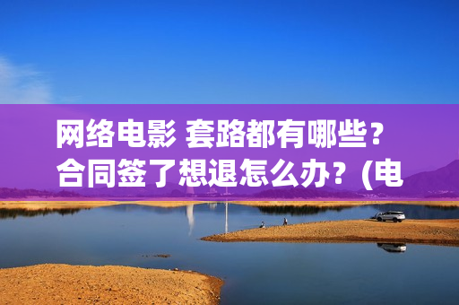 网络电影 套路都有哪些？ 合同签了想退怎么办？(电影常见套路)