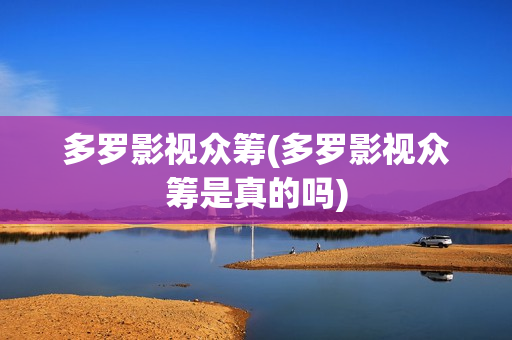 多罗影视众筹(多罗影视众筹是真的吗)