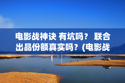 电影战神诀 有坑吗？ 联合出品份额真实吗？(电影战神诀进展)