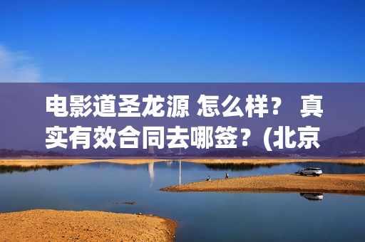 电影道圣龙源 怎么样？ 真实有效合同去哪签？(北京道圣龙源传媒公司正规吗)