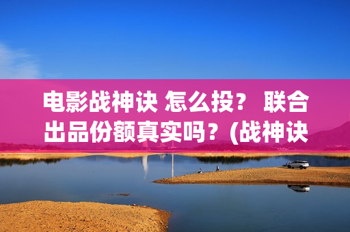 电影战神诀 怎么投？ 联合出品份额真实吗？(战神诀档期)
