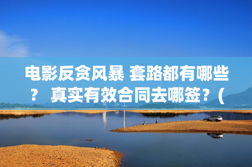 电影反贪风暴 套路都有哪些？ 真实有效合同去哪签？(电影反贪风暴5)