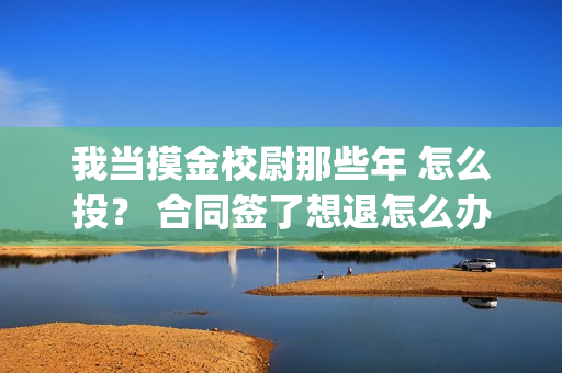 我当摸金校尉那些年 怎么投？ 合同签了想退怎么办？(我当摸金校尉那些番外)
