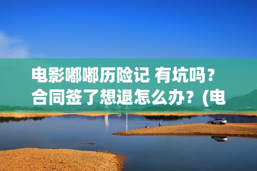 电影嘟嘟历险记 有坑吗？ 合同签了想退怎么办？(电影嘟嘟历险记在线观看)
