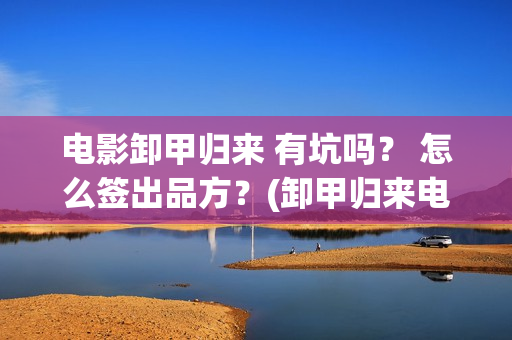 电影卸甲归来 有坑吗？ 怎么签出品方？(卸甲归来电影简介)