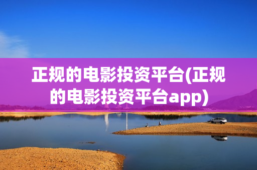 正规的电影投资平台(正规的电影投资平台app)