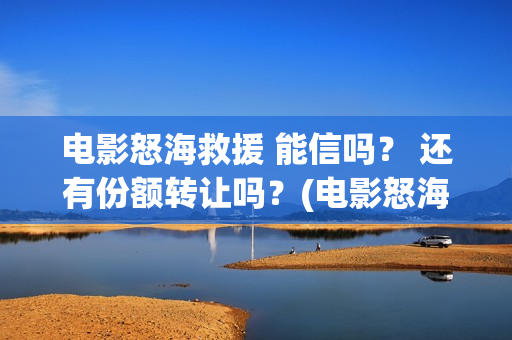 电影怒海救援 能信吗？ 还有份额转让吗？(电影怒海救援)