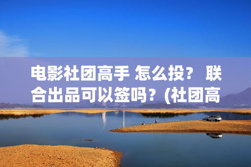 电影社团高手 怎么投？ 联合出品可以签吗？(社团高手电影演员名单)