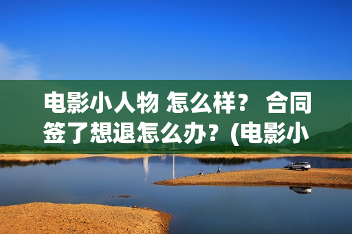 电影小人物 怎么样？ 合同签了想退怎么办？(电影小人物主角是做什么的)