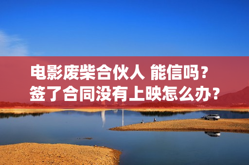 电影废柴合伙人 能信吗？ 签了合同没有上映怎么办？(电影废柴合伙人演员表)