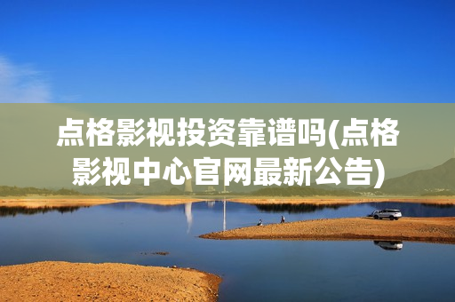 点格影视投资靠谱吗(点格影视中心官网最新公告)
