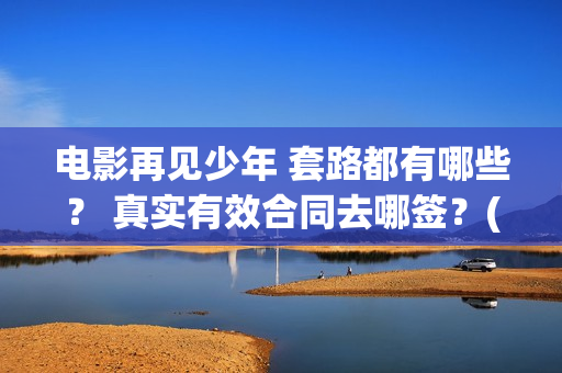 电影再见少年 套路都有哪些？ 真实有效合同去哪签？(电影再见少年演员表)