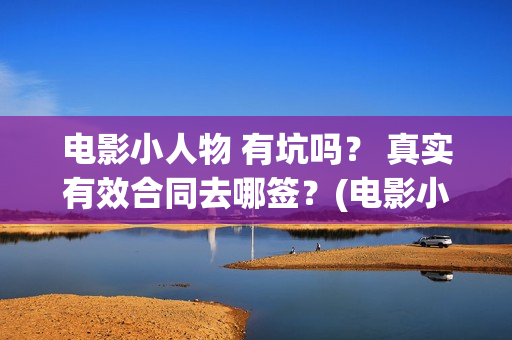 电影小人物 有坑吗？ 真实有效合同去哪签？(电影小人物 有哪些角色)