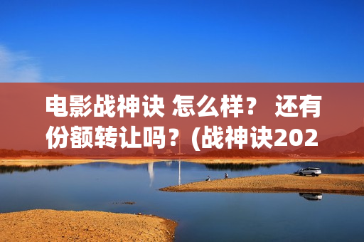 电影战神诀 怎么样？ 还有份额转让吗？(战神诀2021年最新进展)