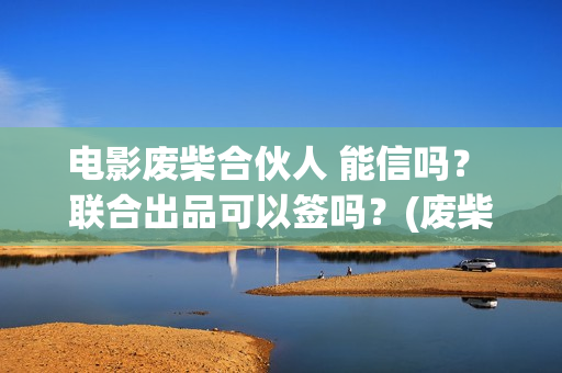 电影废柴合伙人 能信吗？ 联合出品可以签吗？(废柴兄弟 百度百科)