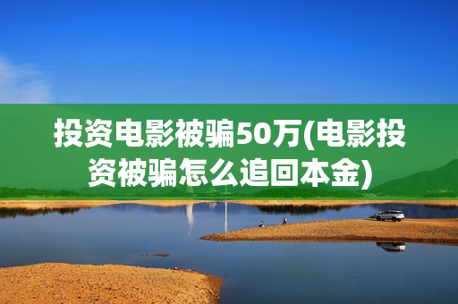 投资电影被骗50万(电影投资被骗怎么追回本金)