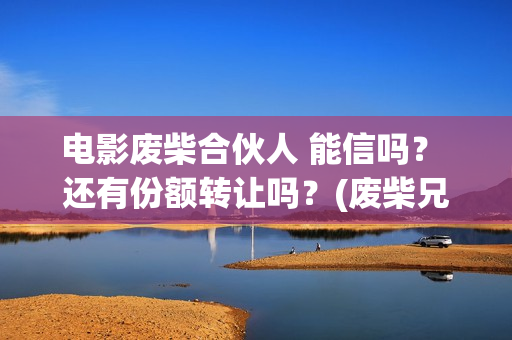 电影废柴合伙人 能信吗？ 还有份额转让吗？(废柴兄弟众筹吃火锅是哪一集)