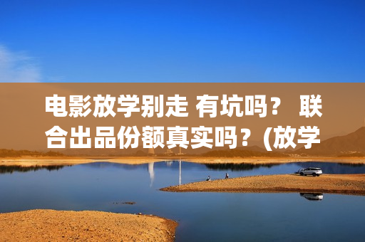 电影放学别走 有坑吗？ 联合出品份额真实吗？(放学别走完整视频)
