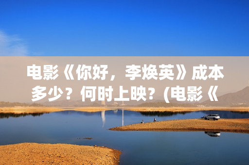 电影《你好，李焕英》成本多少？何时上映？(电影《你好,李焕英》小品完整版)