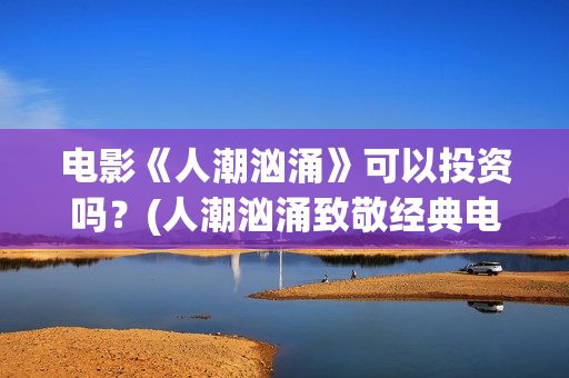 电影《人潮汹涌》可以投资吗？(人潮汹涌致敬经典电影)