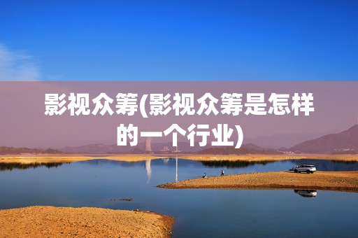 影视众筹(影视众筹是怎样的一个行业)