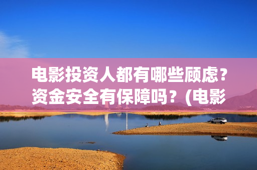 电影投资人都有哪些顾虑？资金安全有保障吗？(电影投资人投资电影)