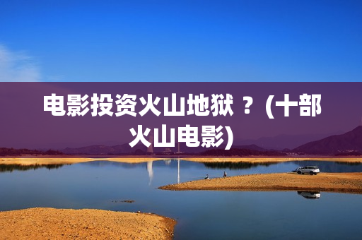 电影投资火山地狱 ？(十部火山电影)