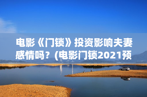 电影《门锁》投资影响夫妻感情吗？(电影门锁2021预告)