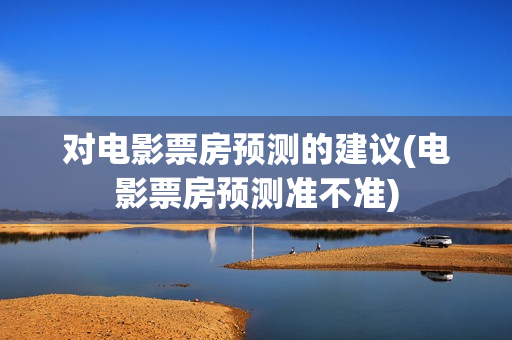 对电影票房预测的建议(电影票房预测准不准)