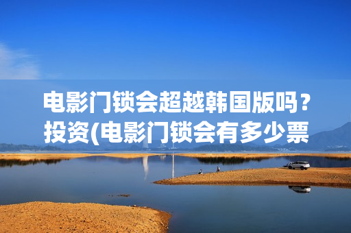 电影门锁会超越韩国版吗？投资(电影门锁会有多少票房)