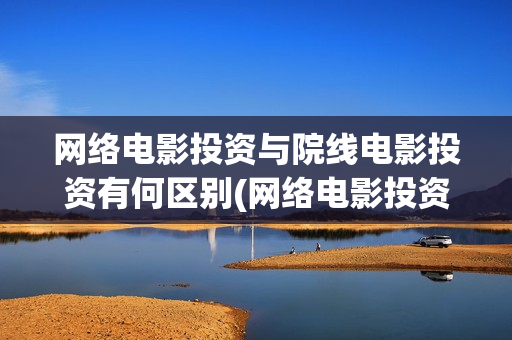 网络电影投资与院线电影投资有何区别(网络电影投资成本)