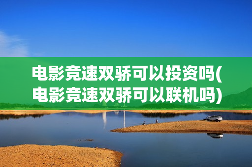 电影竞速双骄可以投资吗(电影竞速双骄可以联机吗)