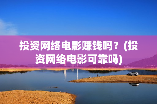 投资网络电影赚钱吗？(投资网络电影可靠吗)