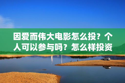 因爱而伟大电影怎么投？个人可以参与吗？怎么样投资呢(因爱而伟大电影在线观看)