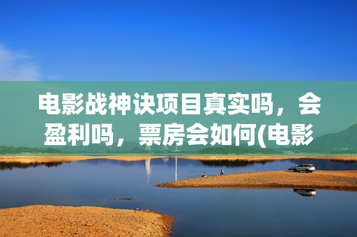 电影战神诀项目真实吗，会盈利吗，票房会如何(电影战神诀项目剧情介绍)