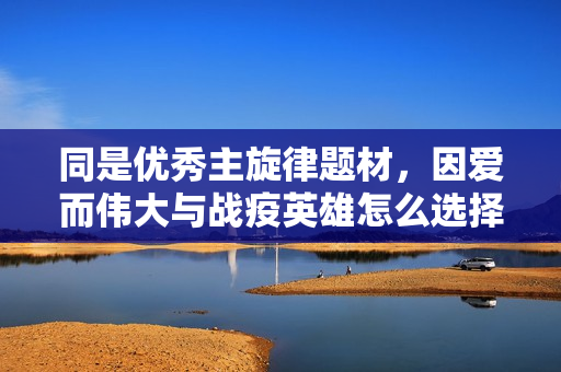 同是优秀主旋律题材，因爱而伟大与战疫英雄怎么选择投