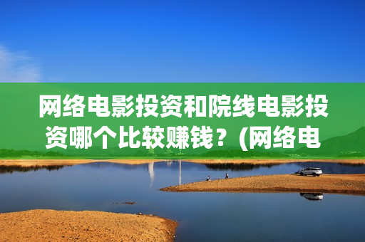 网络电影投资和院线电影投资哪个比较赚钱？(网络电影投资风险)