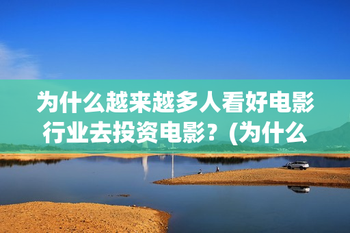 为什么越来越多人看好电影行业去投资电影？(为什么越来越多的年轻人选择不结婚)