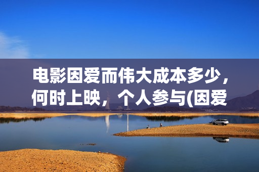 电影因爱而伟大成本多少，何时上映，个人参与(因爱而伟大电影出品方)