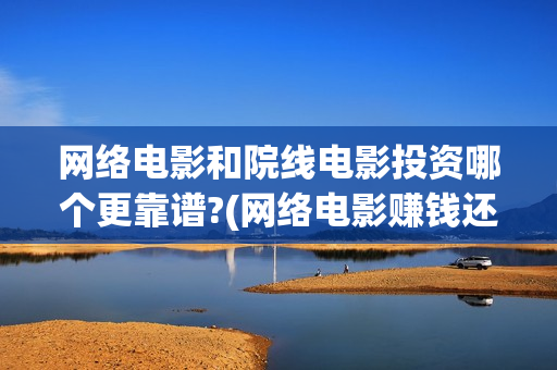 网络电影和院线电影投资哪个更靠谱?(网络电影赚钱还是院线电影赚钱)