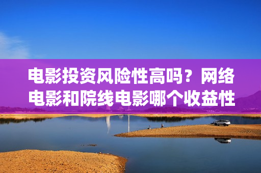 电影投资风险性高吗？网络电影和院线电影哪个收益性更(投资电影风险有多大)