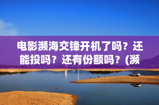 电影濒海交锋开机了吗？还能投吗？还有份额吗？(濒海交锋片花)