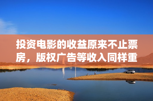 投资电影的收益原来不止票房，版权广告等收入同样重要(投资电影的收益来源)