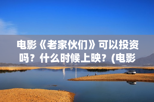 电影《老家伙们》可以投资吗？什么时候上映？(电影 老家伙们)